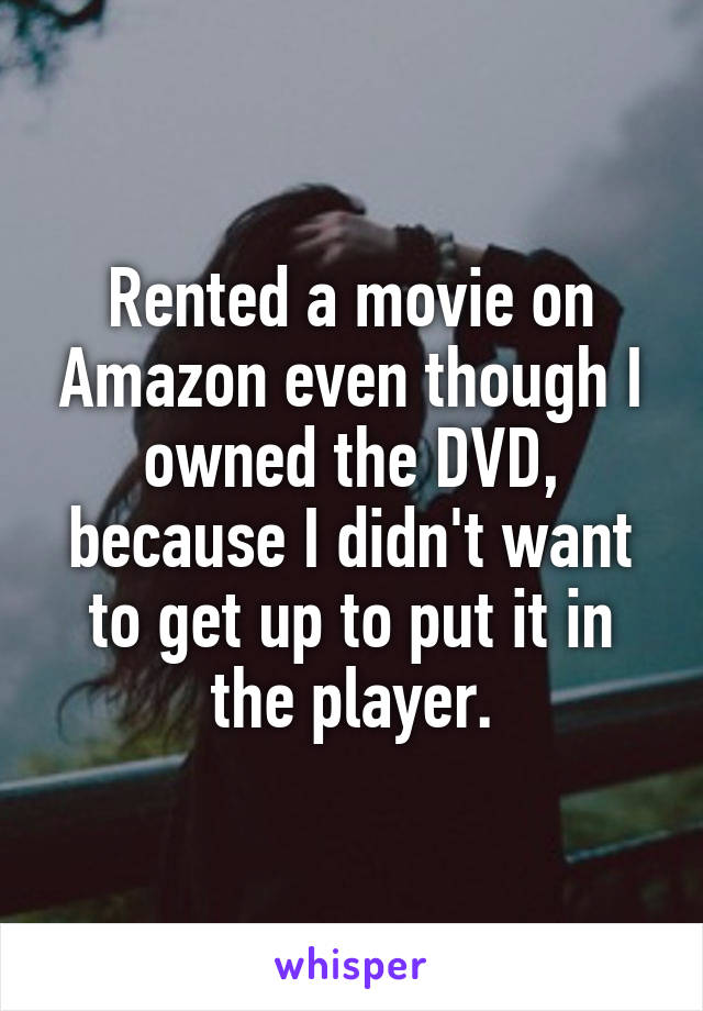Rented a movie on Amazon even though I owned the DVD, because I didn't want to get up to put it in the player.