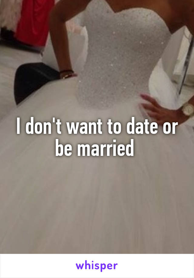I don't want to date or be married 