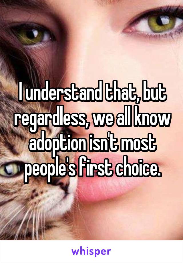 I understand that, but regardless, we all know adoption isn't most people's first choice.