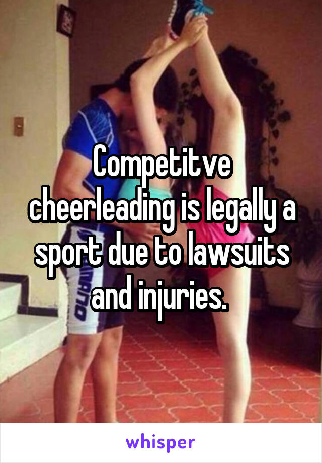 Competitve cheerleading is legally a sport due to lawsuits and injuries. 