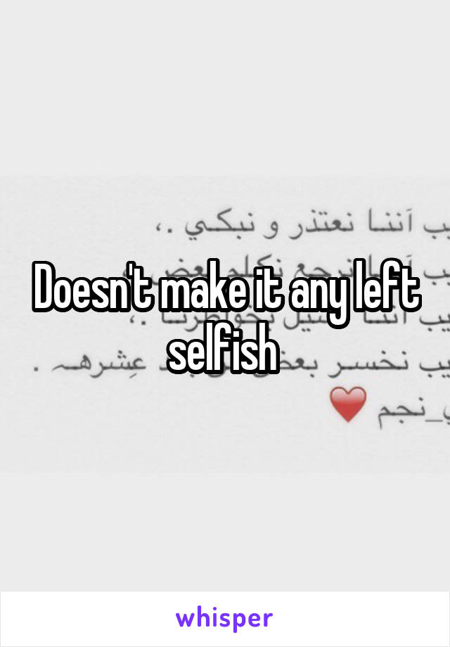 Doesn't make it any left selfish 