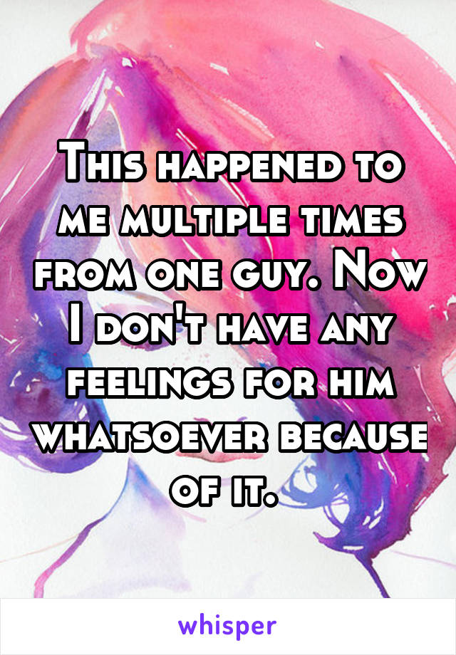 This happened to me multiple times from one guy. Now I don't have any feelings for him whatsoever because of it. 