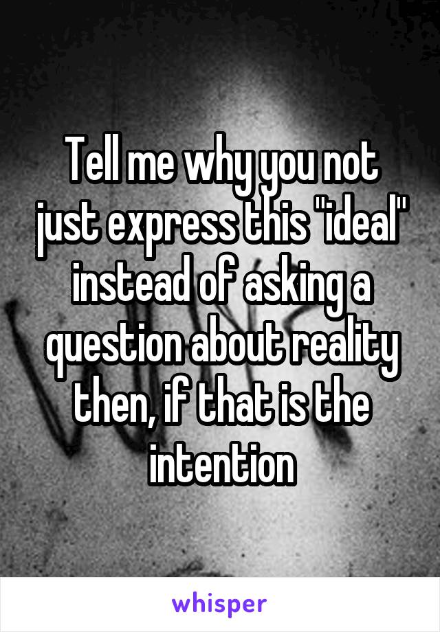 Tell me why you not just express this "ideal" instead of asking a question about reality then, if that is the intention