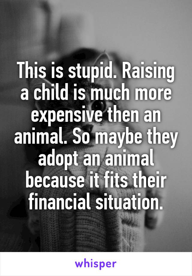 This is stupid. Raising a child is much more expensive then an animal. So maybe they adopt an animal because it fits their financial situation.