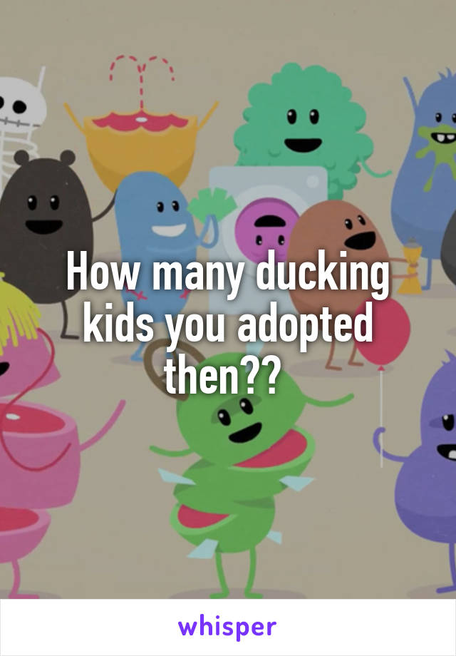 How many ducking kids you adopted then?? 