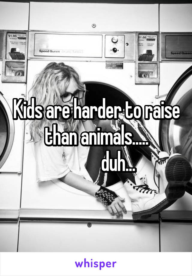 Kids are harder to raise than animals.....
            duh...