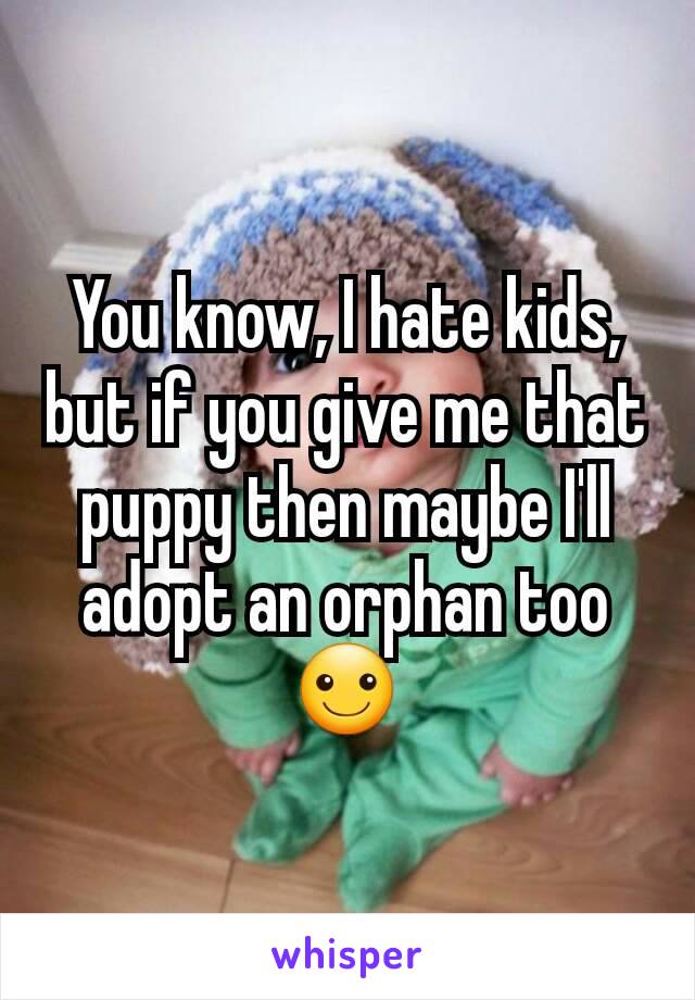 You know, I hate kids, but if you give me that puppy then maybe I'll adopt an orphan too ☺