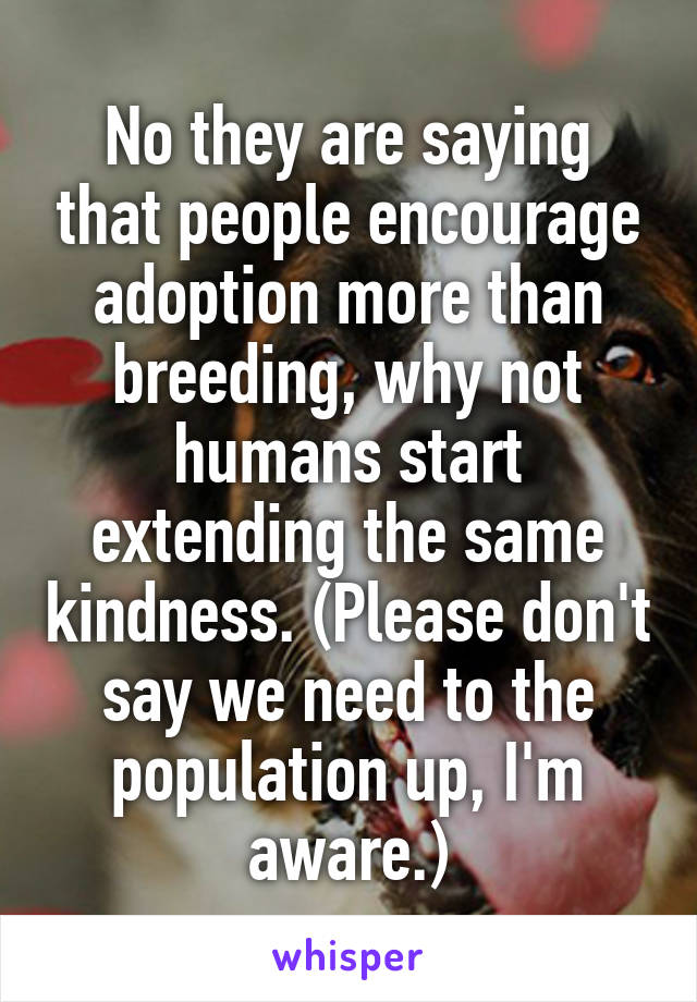 No they are saying that people encourage adoption more than breeding, why not humans start extending the same kindness. (Please don't say we need to the population up, I'm aware.)