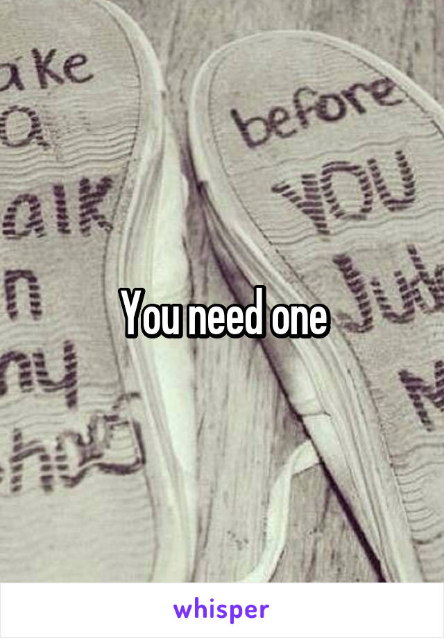 You need one