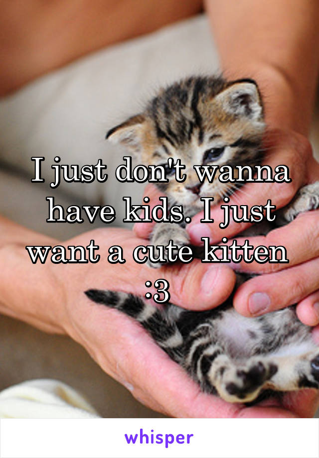 I just don't wanna have kids. I just want a cute kitten 
:3 