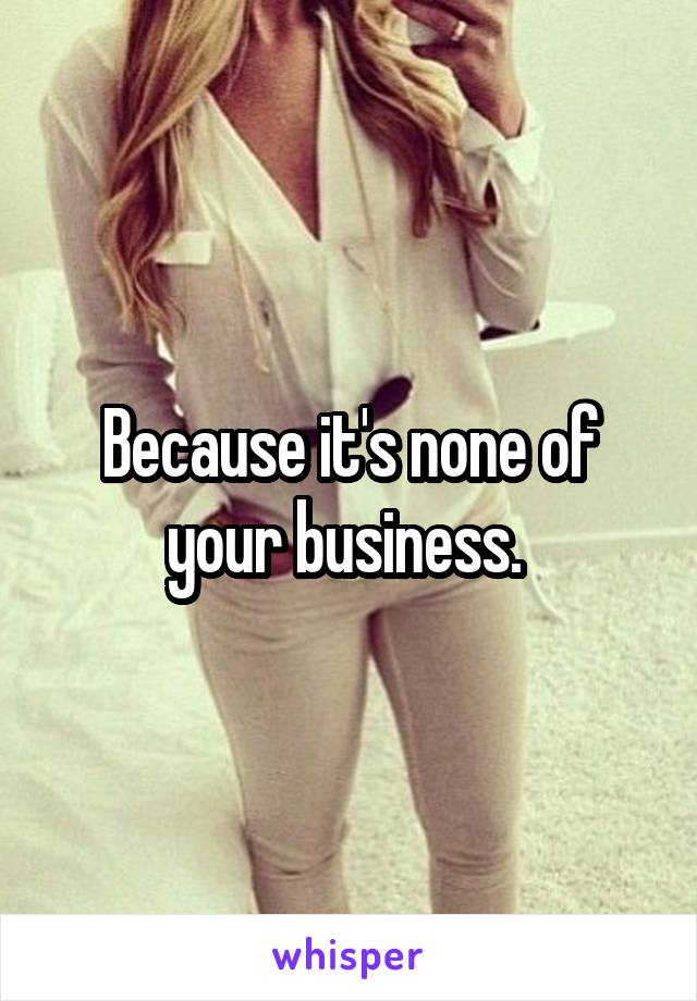 Because it's none of your business. 