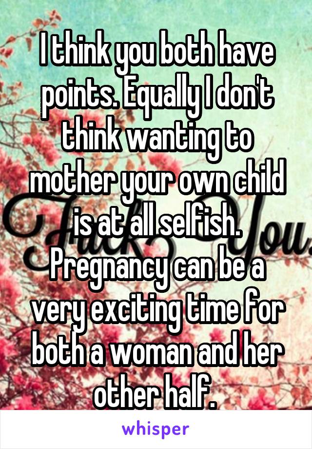 I think you both have points. Equally I don't think wanting to mother your own child is at all selfish. Pregnancy can be a very exciting time for both a woman and her other half. 