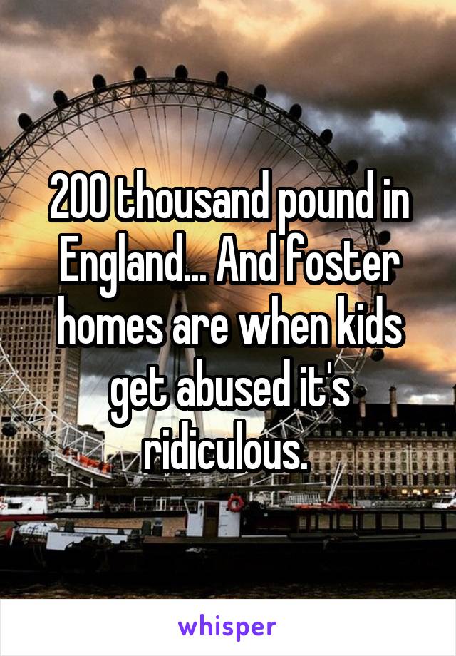 200 thousand pound in England... And foster homes are when kids get abused it's ridiculous. 