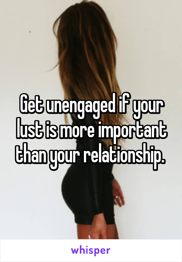 Get unengaged if your lust is more important than your relationship. 