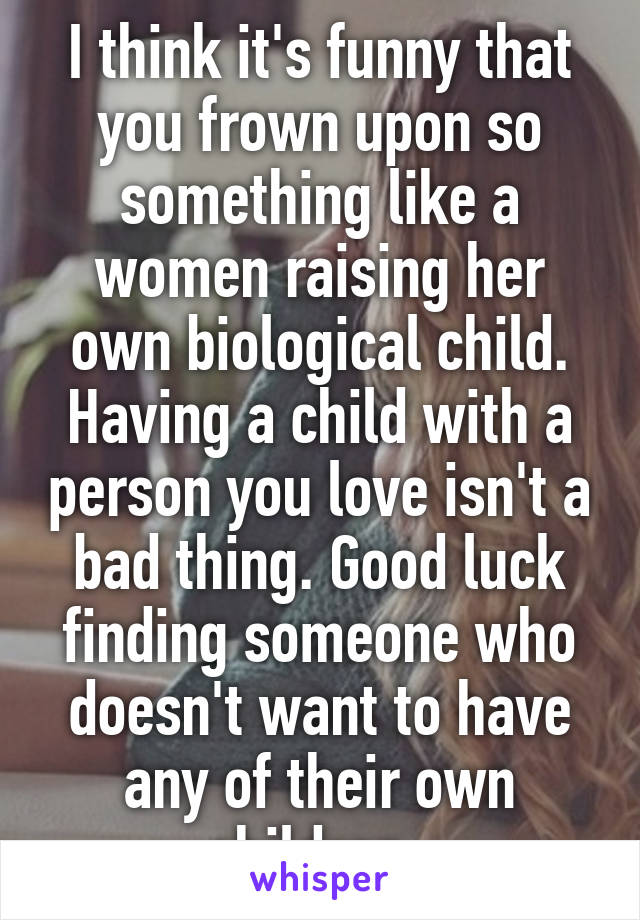 I think it's funny that you frown upon so something like a women raising her own biological child. Having a child with a person you love isn't a bad thing. Good luck finding someone who doesn't want to have any of their own children. 