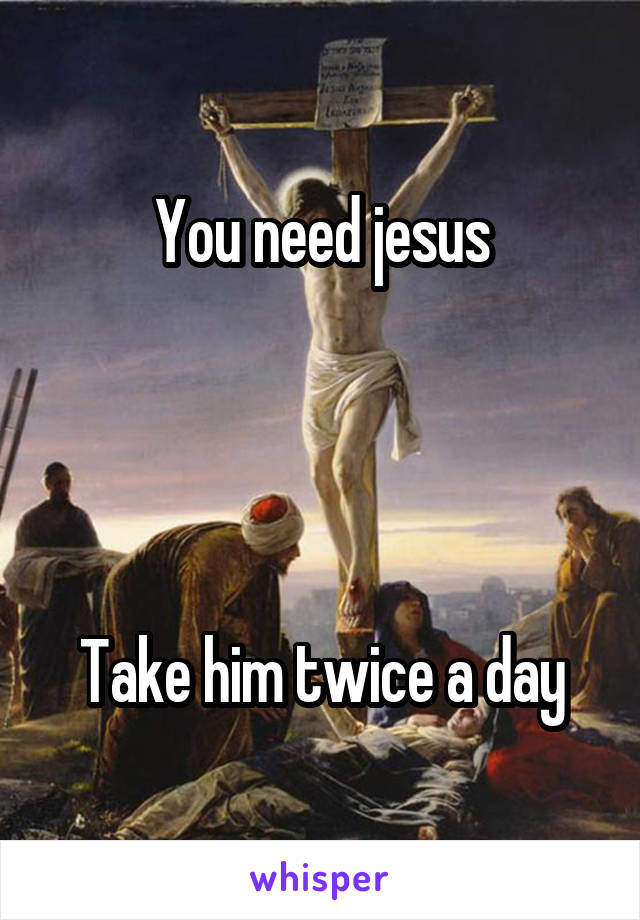 You need jesus




Take him twice a day