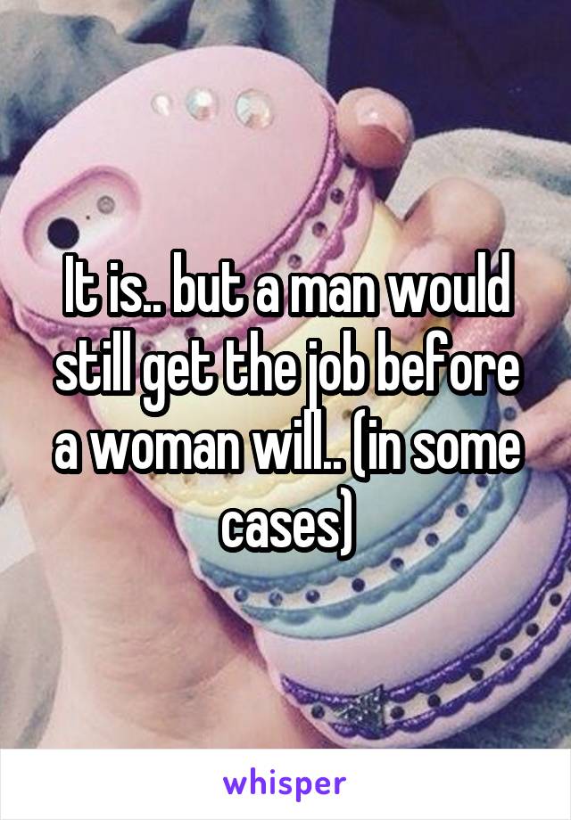It is.. but a man would still get the job before a woman will.. (in some cases)