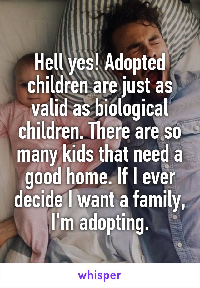 Hell yes! Adopted children are just as valid as biological children. There are so many kids that need a good home. If I ever decide I want a family, I'm adopting.