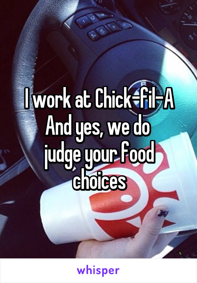 I work at Chick-fil-A
And yes, we do 
judge your food
choices