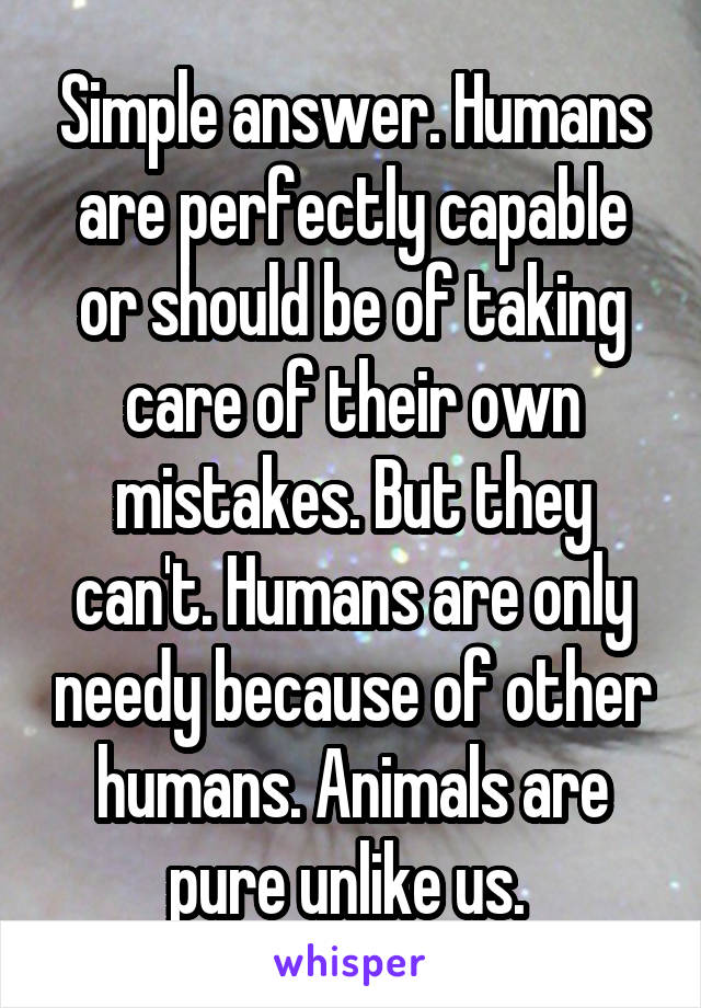 Simple answer. Humans are perfectly capable or should be of taking care of their own mistakes. But they can't. Humans are only needy because of other humans. Animals are pure unlike us. 