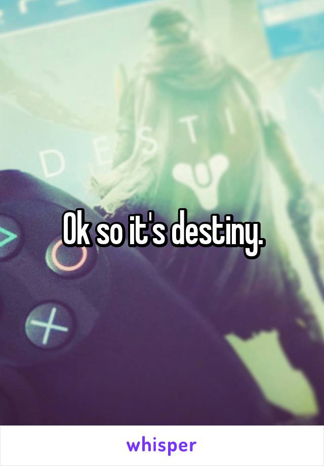 Ok so it's destiny.