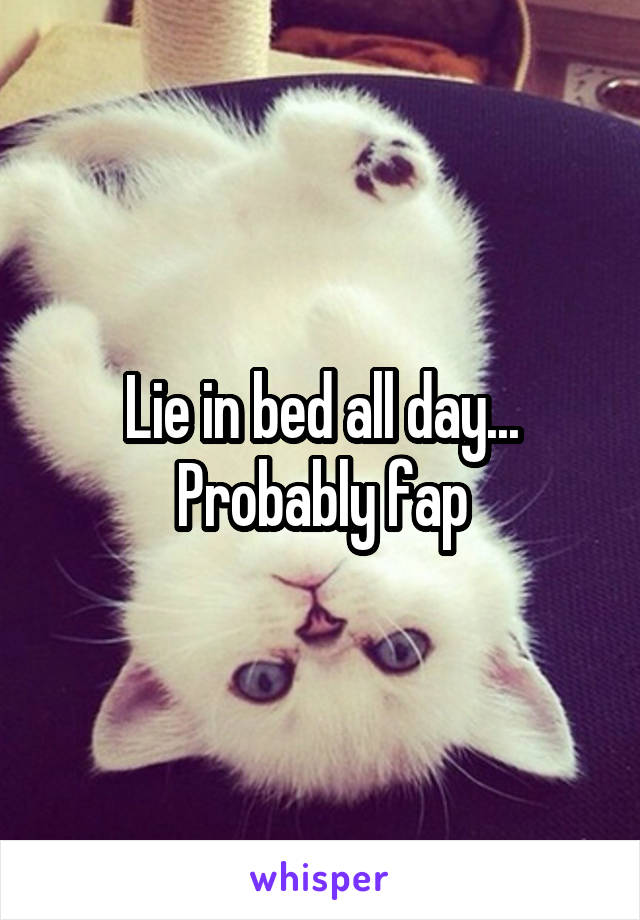 Lie in bed all day... Probably fap