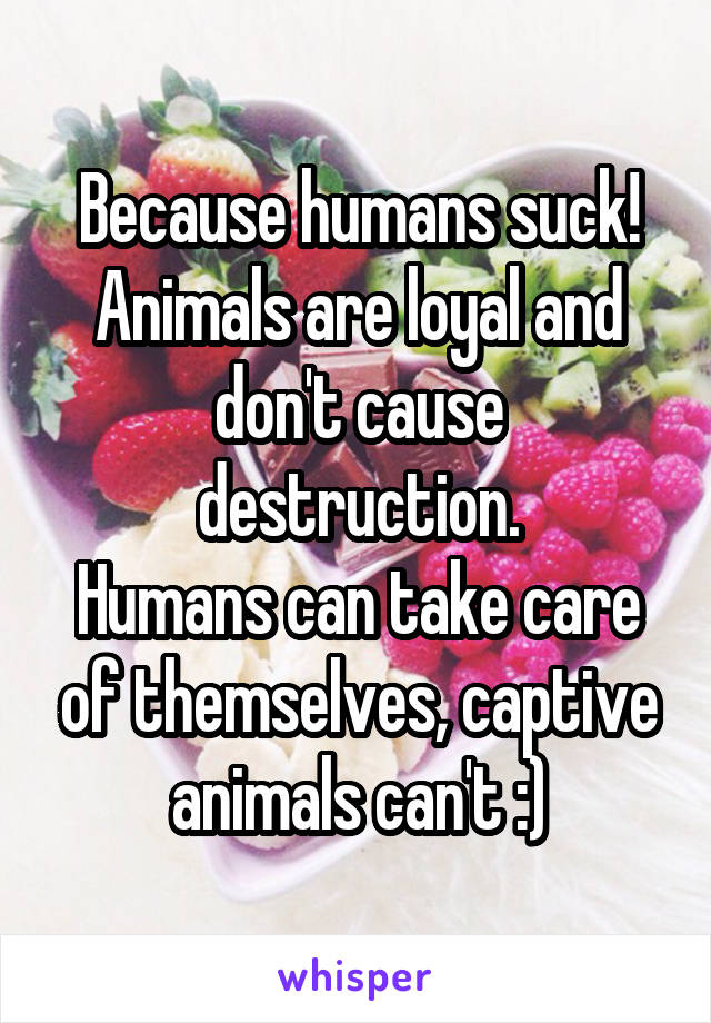 Because humans suck!
Animals are loyal and don't cause destruction.
Humans can take care of themselves, captive animals can't :)