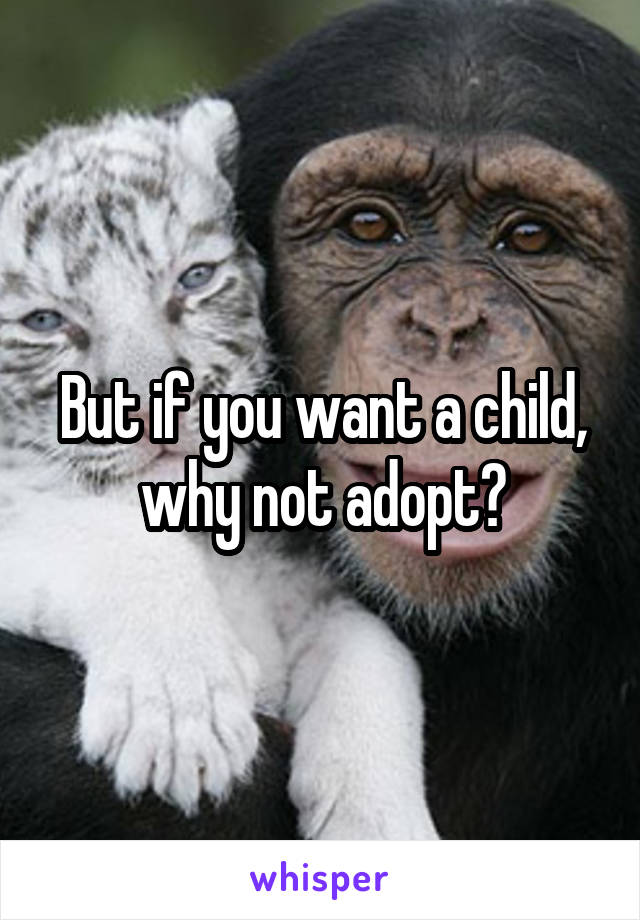 But if you want a child, why not adopt?