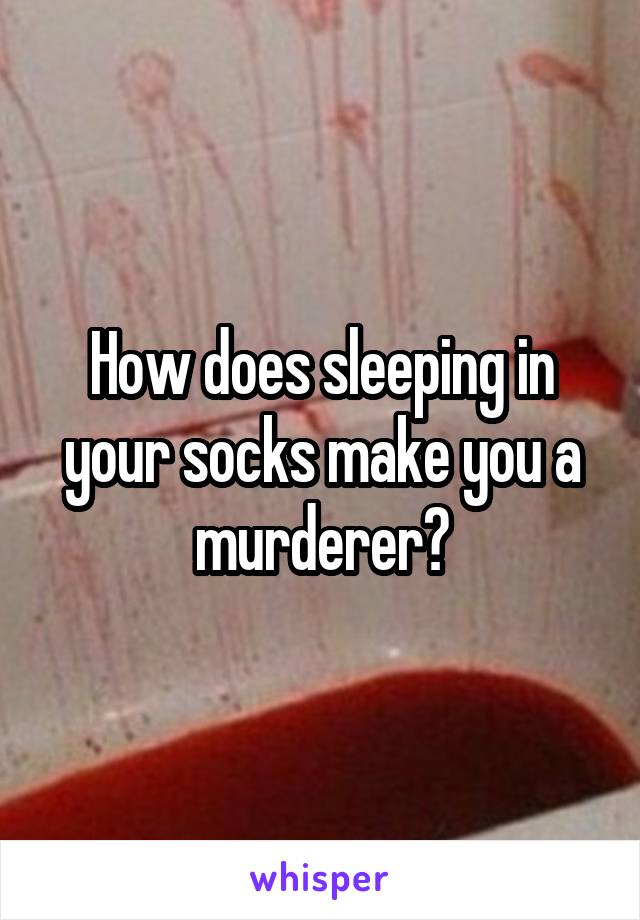 How does sleeping in your socks make you a murderer?