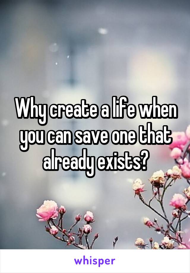 Why create a life when you can save one that already exists?