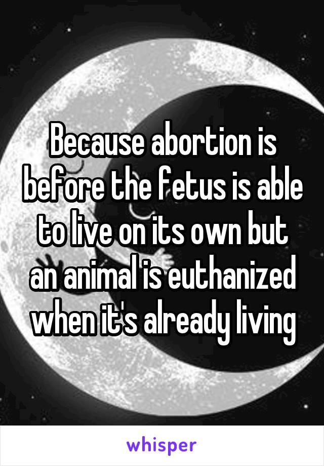 Because abortion is before the fetus is able to live on its own but an animal is euthanized when it's already living