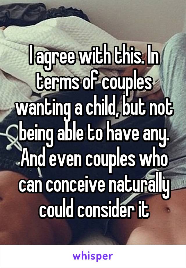 I agree with this. In terms of couples wanting a child, but not being able to have any. And even couples who can conceive naturally could consider it