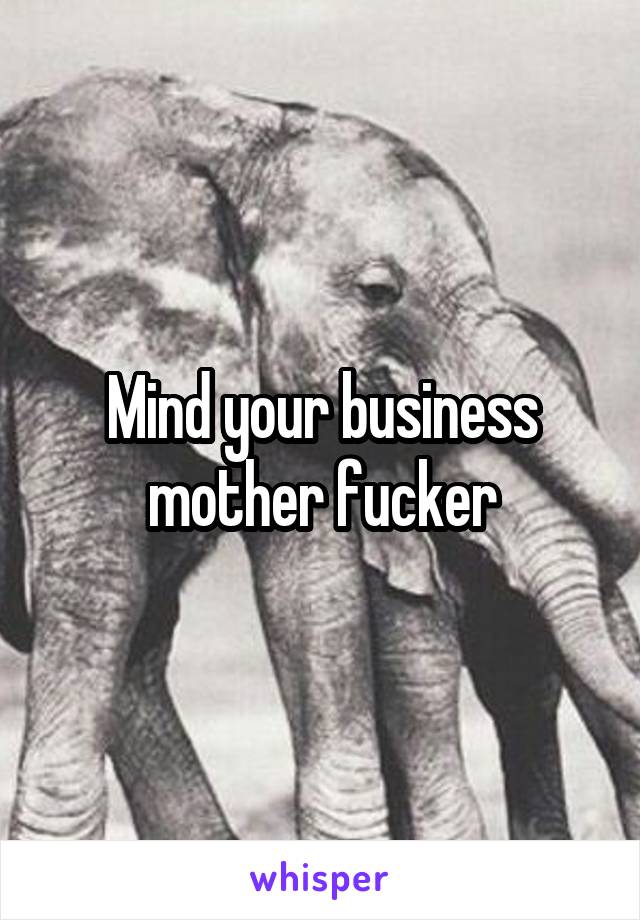 Mind your business mother fucker