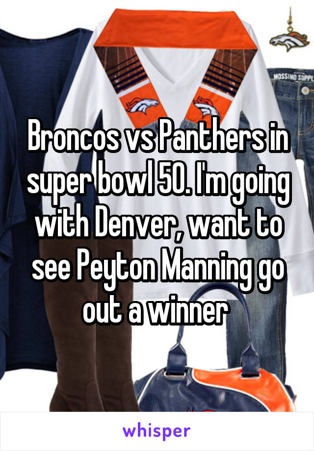 Broncos vs Panthers in super bowl 50. I'm going with Denver, want to see Peyton Manning go out a winner 
