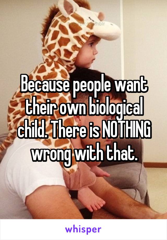 Because people want their own biological child. There is NOTHING wrong with that.