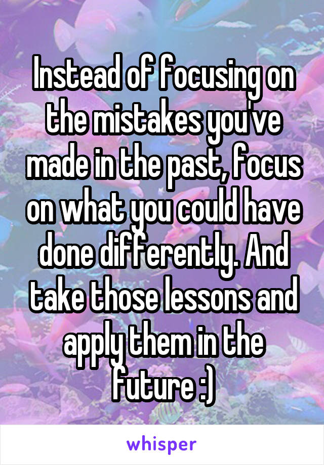 Instead of focusing on the mistakes you've made in the past, focus on what you could have done differently. And take those lessons and apply them in the future :)