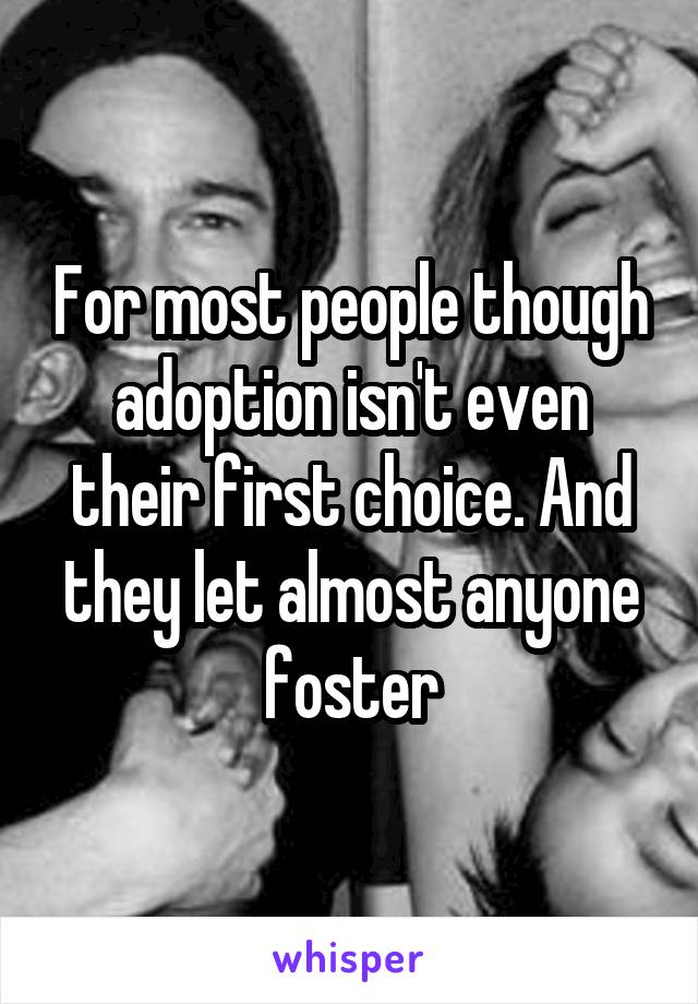 For most people though adoption isn't even their first choice. And they let almost anyone foster