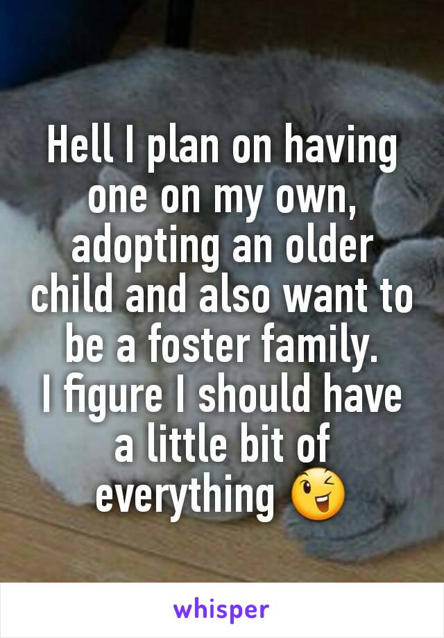 Hell I plan on having one on my own, adopting an older child and also want to be a foster family.
I figure I should have a little bit of everything 😉