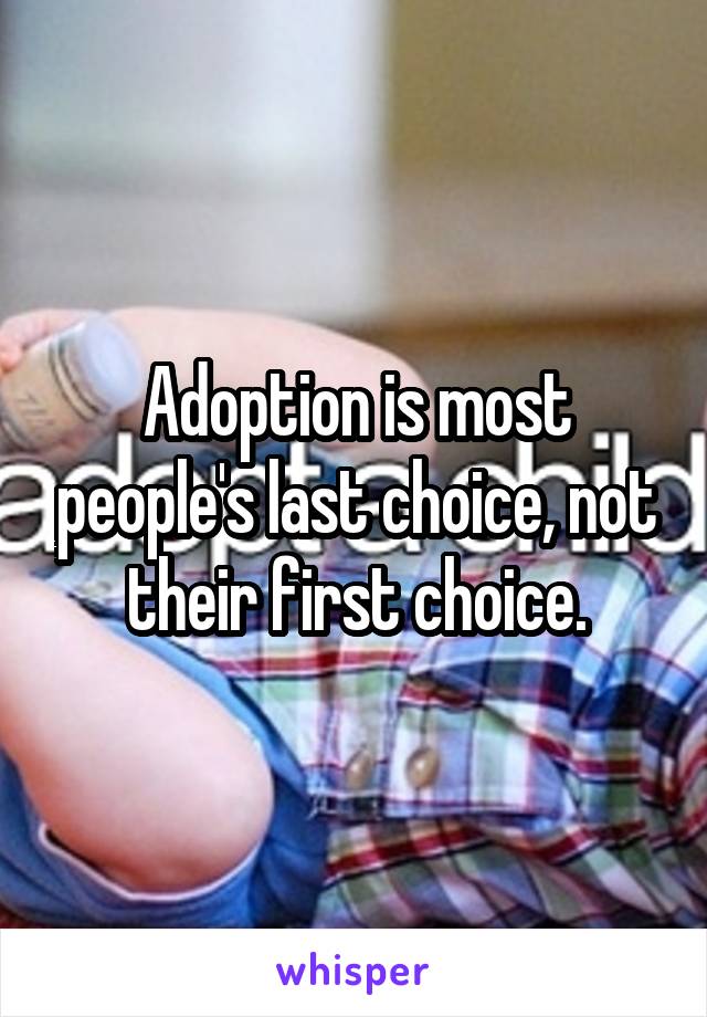 Adoption is most people's last choice, not their first choice.