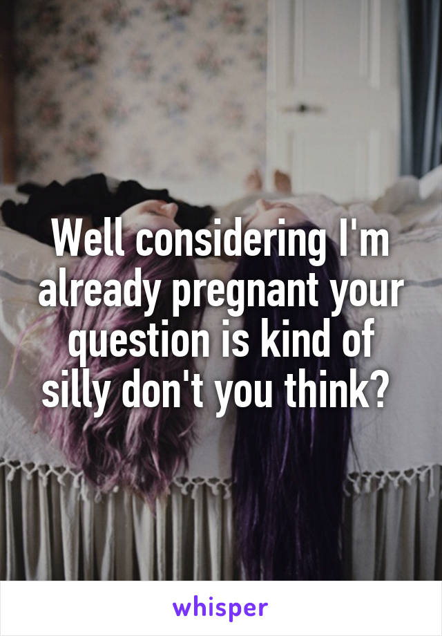 Well considering I'm already pregnant your question is kind of silly don't you think? 