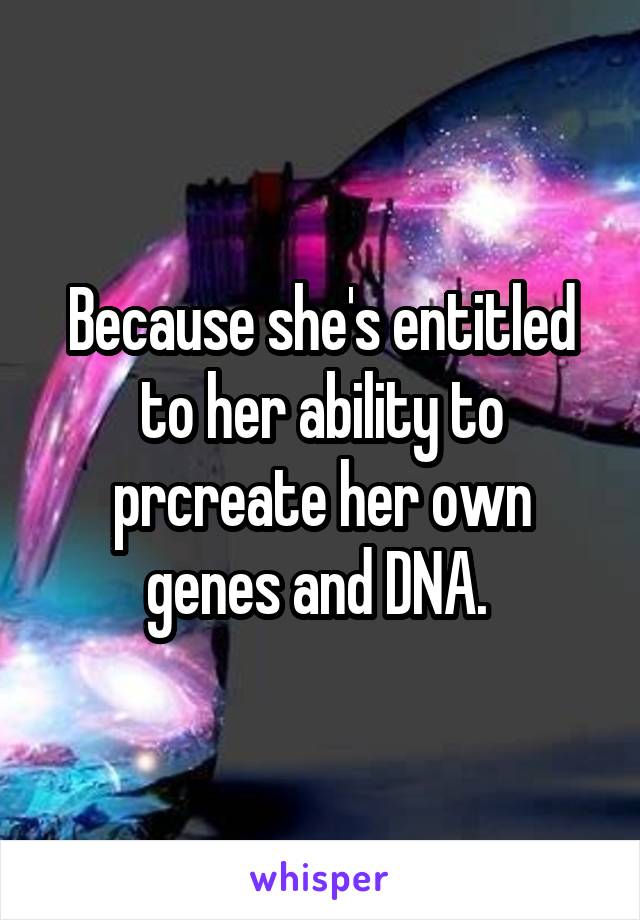 Because she's entitled to her ability to prcreate her own genes and DNA. 