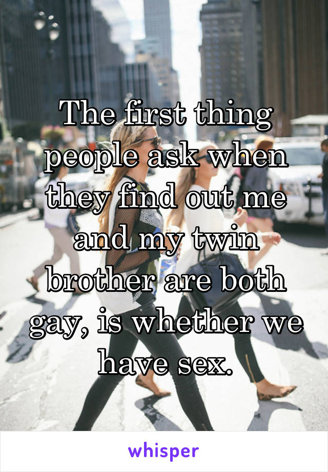 The first thing people ask when they find out me and my twin brother are both gay, is whether we have sex.