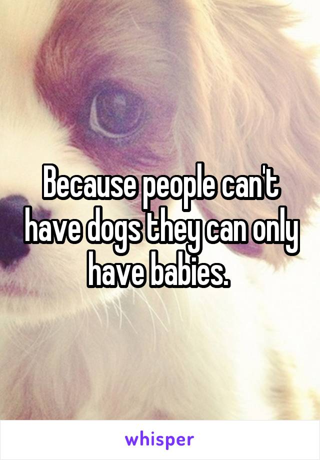 Because people can't have dogs they can only have babies. 