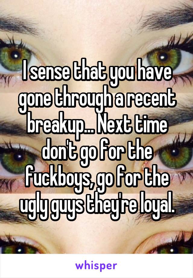 I sense that you have gone through a recent breakup... Next time don't go for the fuckboys, go for the ugly guys they're loyal.