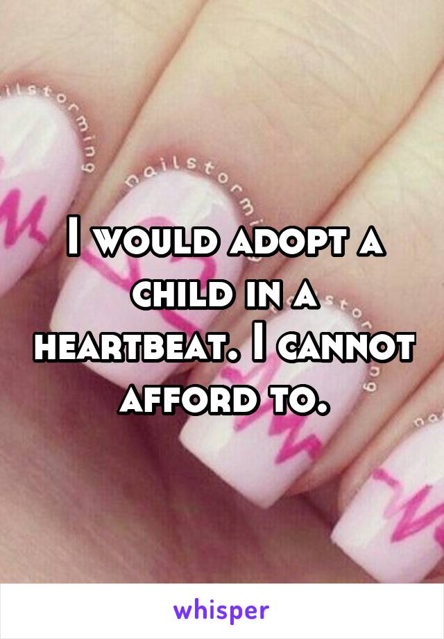 I would adopt a child in a heartbeat. I cannot afford to.