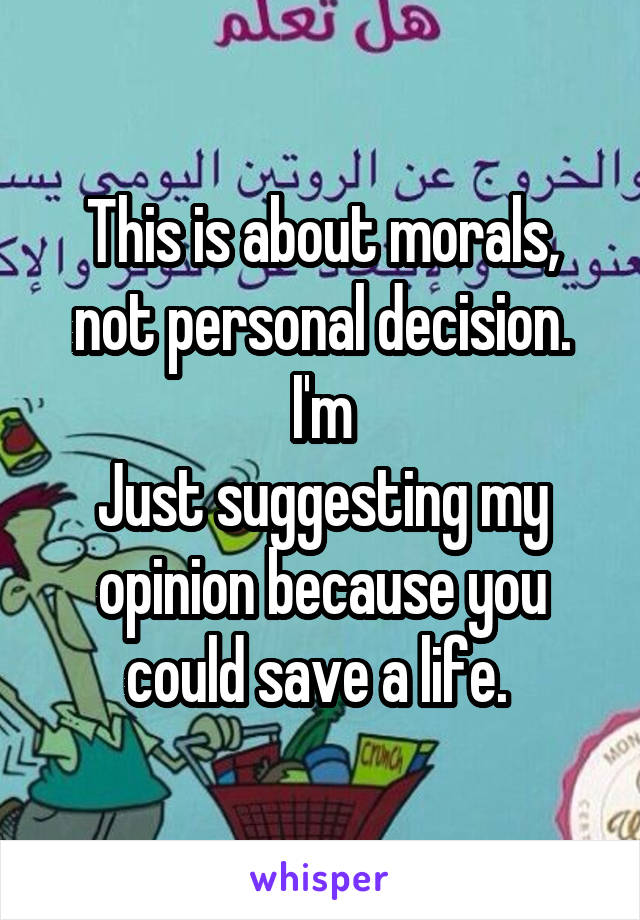 This is about morals, not personal decision. I'm
Just suggesting my opinion because you could save a life. 