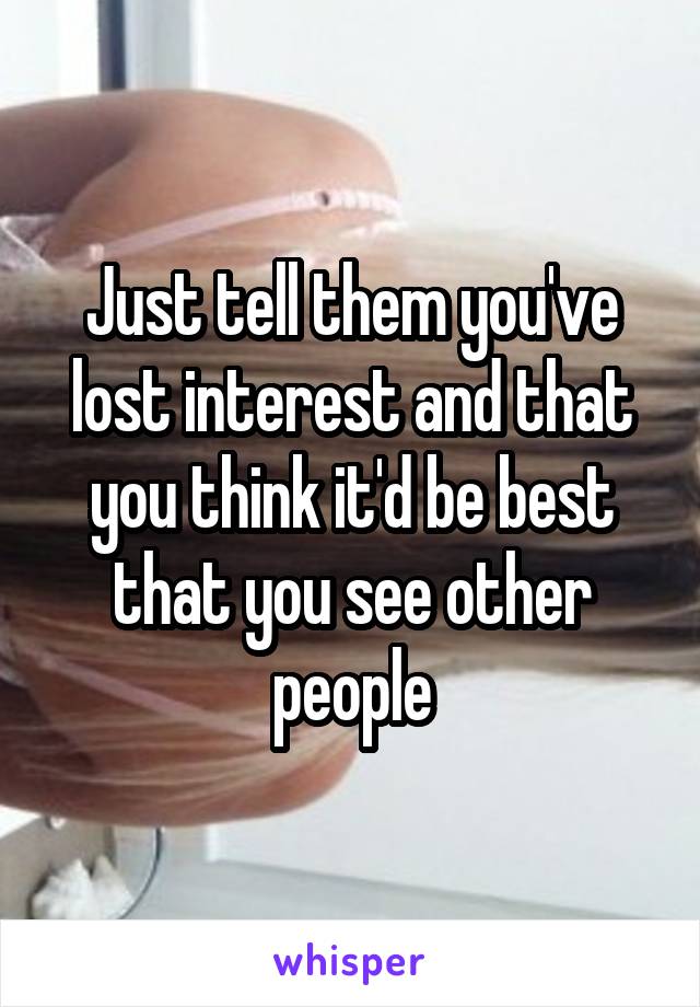 Just tell them you've lost interest and that you think it'd be best that you see other people