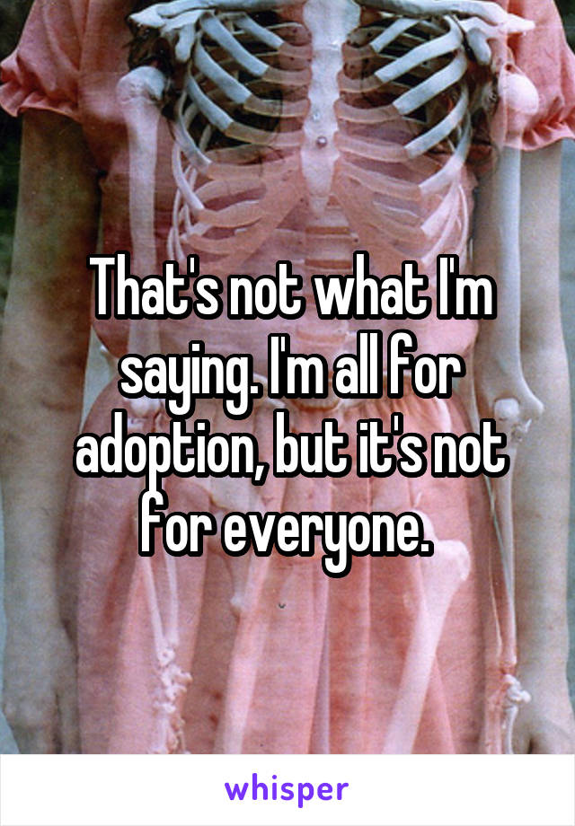 That's not what I'm saying. I'm all for adoption, but it's not for everyone. 