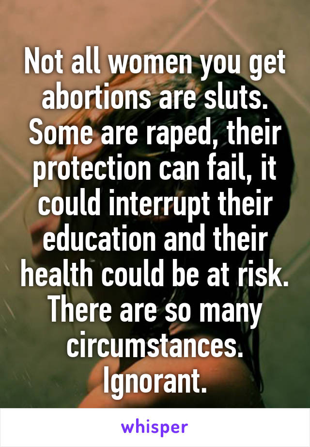 Not all women you get abortions are sluts. Some are raped, their protection can fail, it could interrupt their education and their health could be at risk. There are so many circumstances. Ignorant.