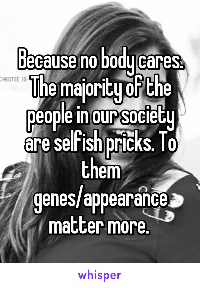 Because no body cares. The majority of the people in our society are selfish pricks. To them genes/appearance matter more. 